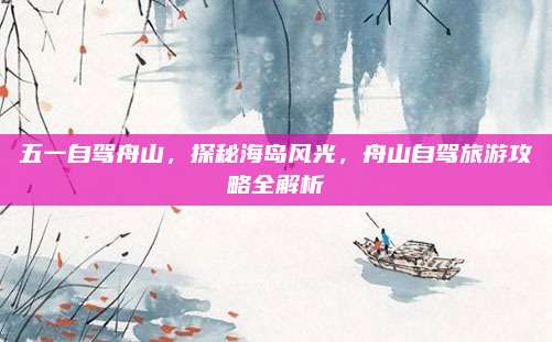 五一自驾舟山,探秘海岛风光,舟山自驾旅游攻略全解析