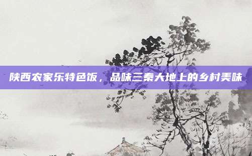 陕西农家乐特色饭,品味三秦大地上的乡村美味