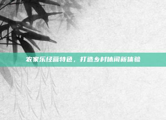 农家乐经营特色,打造乡村休闲新体验