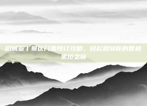 稻城亚丁景区门票预订攻略,轻松规划你的香格里拉之旅