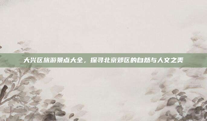 大兴区旅游景点大全,探寻北京郊区的自然与人文之美