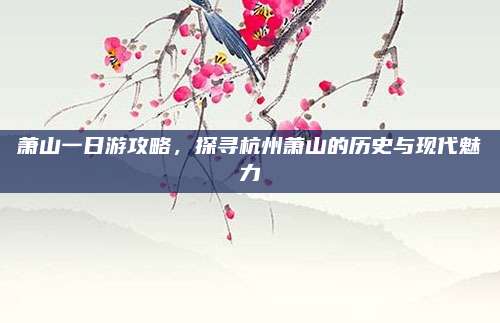 萧山一日游攻略,探寻杭州萧山的历史与现代魅力
