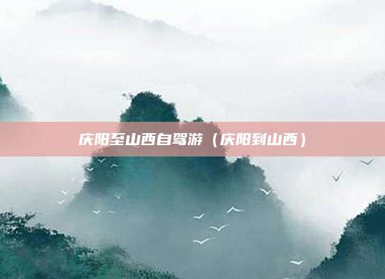 庆阳至山西自驾游（庆阳到山西）