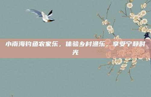 小南海钓鱼农家乐,体验乡村渔乐,享受宁静时光