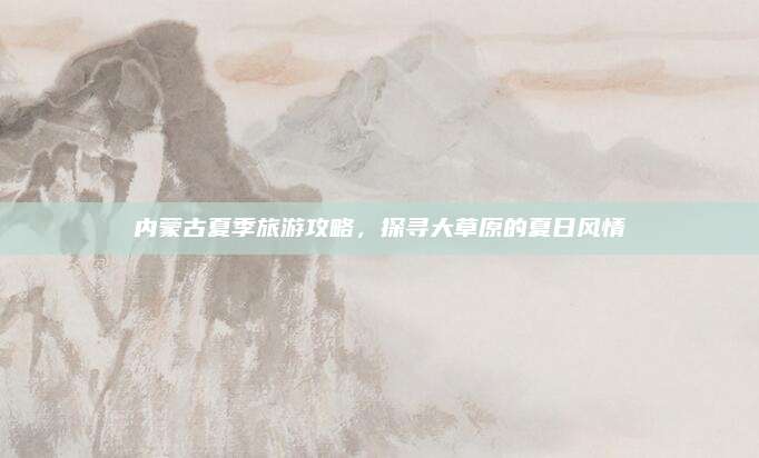 内蒙古夏季旅游攻略，探寻大草原的夏日风情