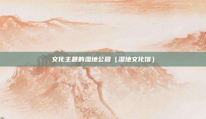 文化主题的湿地公园（湿地文化馆）