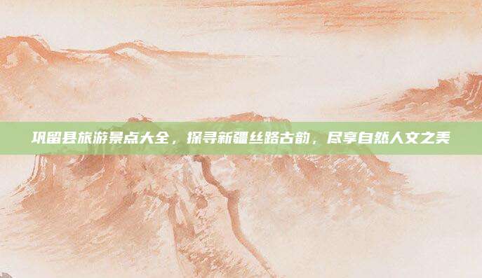 巩留县旅游景点大全,探寻新疆丝路古韵,尽享自然人文之美