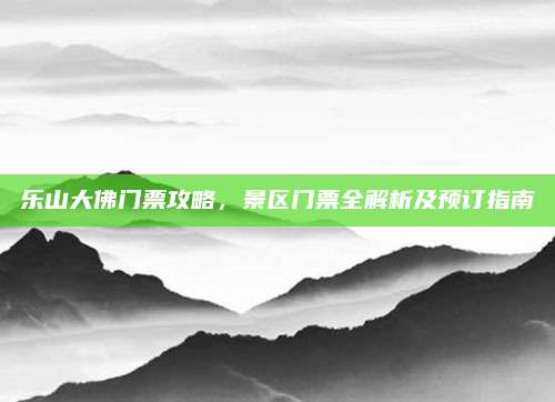 乐山大佛门票攻略,景区门票全解析及预订指南