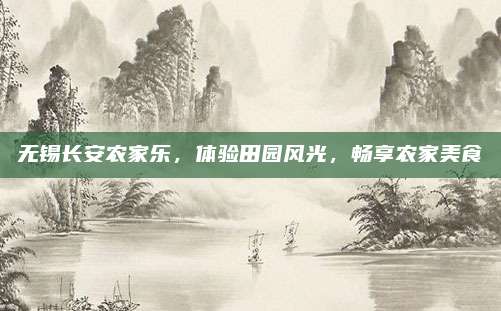 无锡长安农家乐,体验田园风光,畅享农家美食