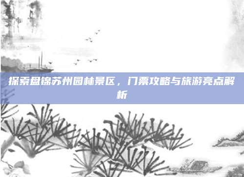探索盘锦苏州园林景区,门票攻略与旅游亮点解析