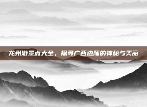 龙州游景点大全,探寻广西边陲的神秘与美丽