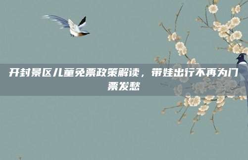 开封景区儿童免票政策解读,带娃出行不再为门票发愁