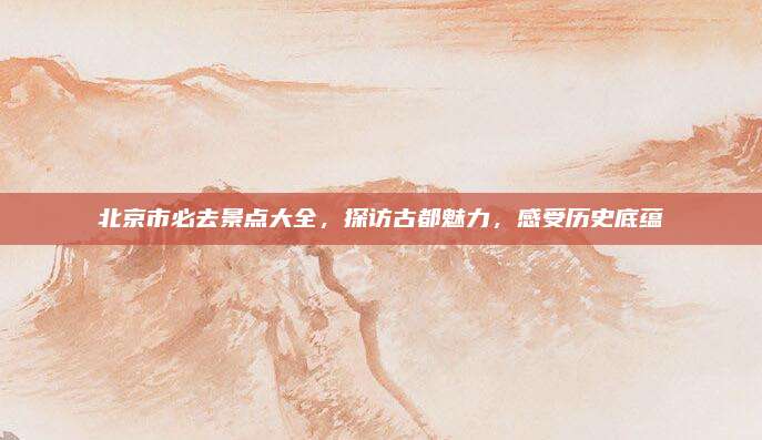 北京市必去景点大全,探访古都魅力,感受历史底蕴