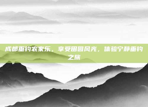成都垂钓农家乐,享受田园风光,体验宁静垂钓之旅