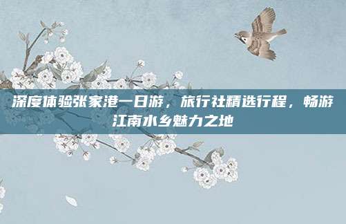 深度体验张家港一日游,旅行社精选行程,畅游江南水乡魅力之地