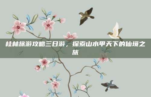 桂林旅游攻略三日游,探索山水甲天下的仙境之旅