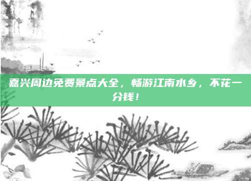 嘉兴周边免费景点大全，畅游江南水乡，不花一分钱！