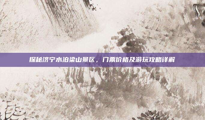 探秘济宁水泊梁山景区,门票价格及游玩攻略详解