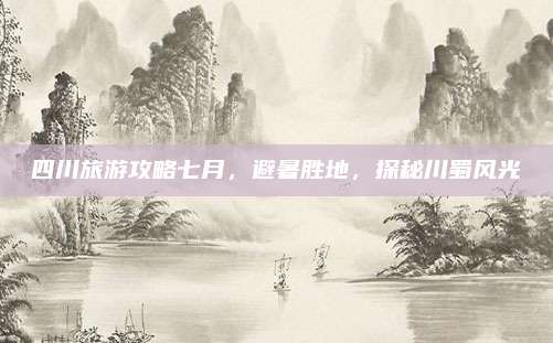 四川旅游攻略七月,避暑胜地,探秘川蜀风光