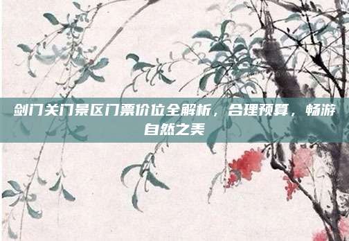剑门关门景区门票价位全解析,合理预算,畅游自然之美