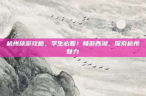 杭州旅游攻略,学生必看!畅游西湖,探索杭州魅力