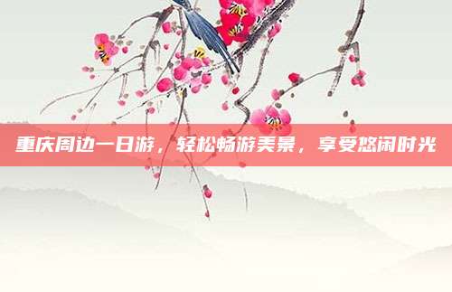 重庆周边一日游，轻松畅游美景，享受悠闲时光