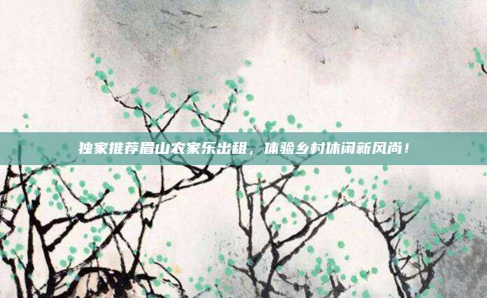 独家推荐眉山农家乐出租,体验乡村休闲新风尚!