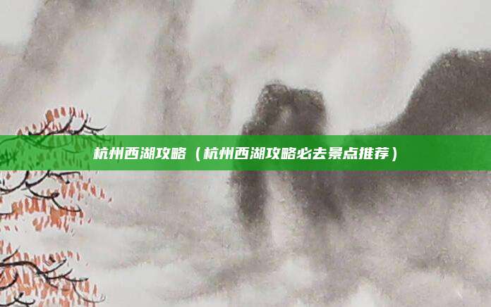 杭州西湖攻略（杭州西湖攻略必去景点推荐）
