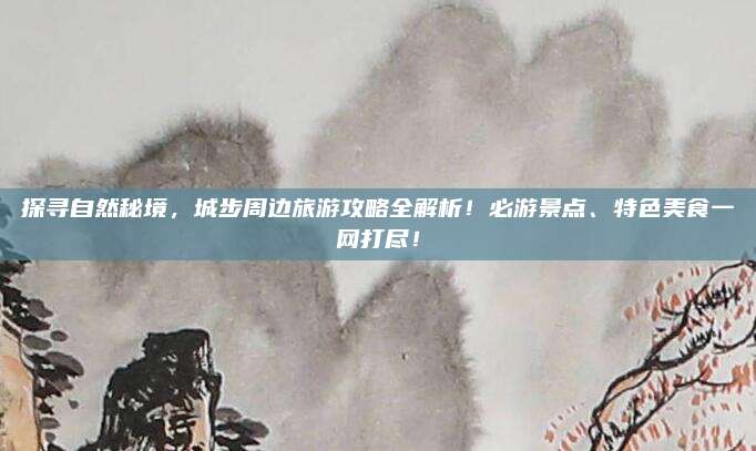 探寻自然秘境,城步周边旅游攻略全解析!必游景点、特色美食一网打尽!