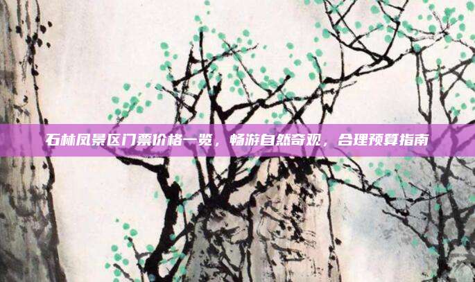 石林凤景区门票价格一览,畅游自然奇观,合理预算指南