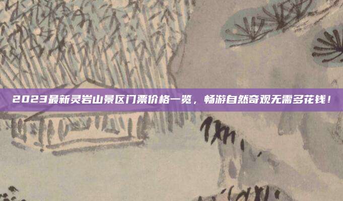 2023最新灵岩山景区门票价格一览,畅游自然奇观无需多花钱!