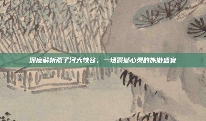 深度解析燕子河大峡谷,一场震撼心灵的旅游盛宴