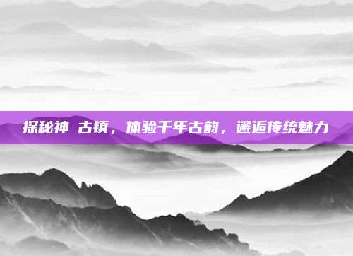 探秘神垕古镇,体验千年古韵,邂逅传统魅力