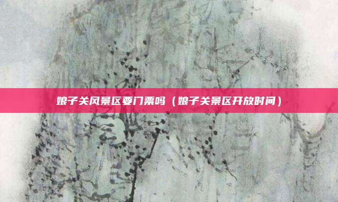 娘子关风景区要门票吗（娘子关景区开放时间）