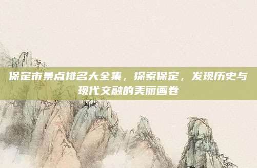 保定市景点排名大全集，探索保定，发现历史与现代交融的美丽画卷