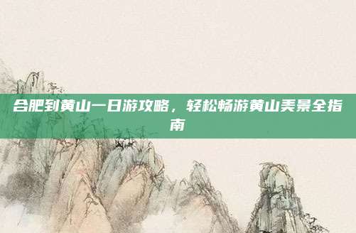 合肥到黄山一日游攻略,轻松畅游黄山美景全指南