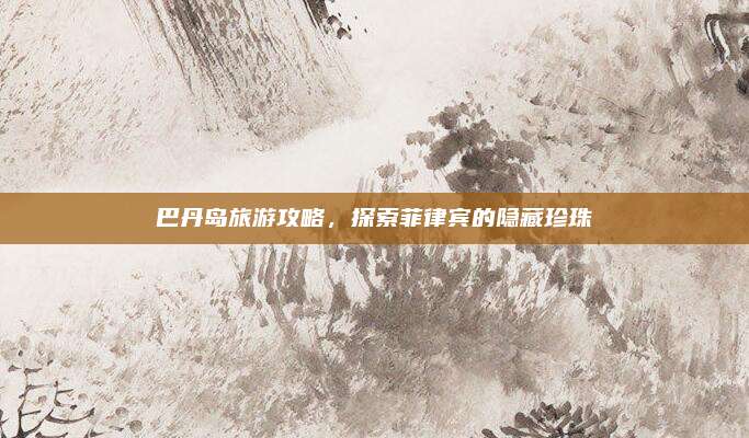 巴丹岛旅游攻略，探索菲律宾的隐藏珍珠