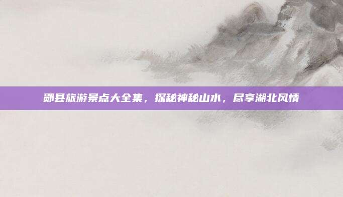 郧县旅游景点大全集,探秘神秘山水,尽享湖北风情