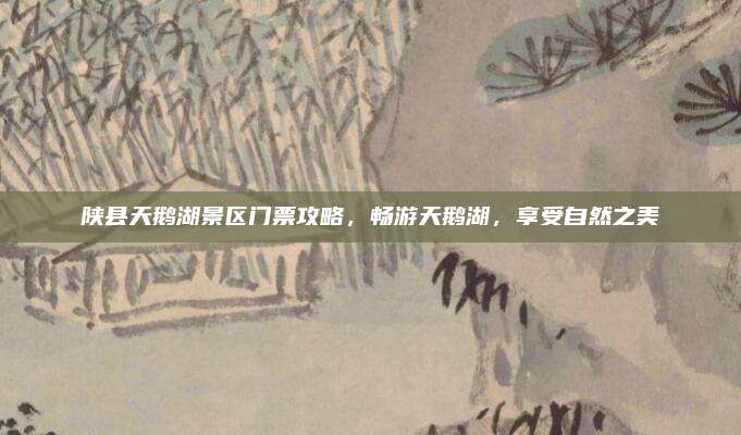 陕县天鹅湖景区门票攻略,畅游天鹅湖,享受自然之美