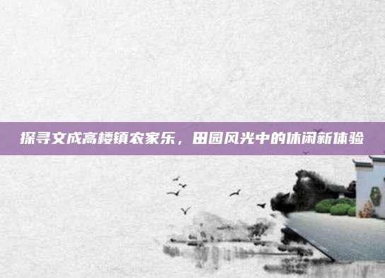 探寻文成高楼镇农家乐，田园风光中的休闲新体验