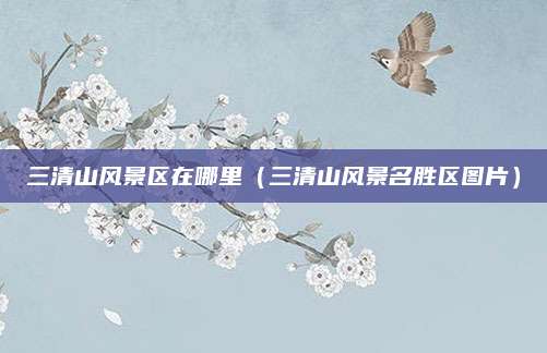 三清山风景区在哪里（三清山风景名胜区图片）