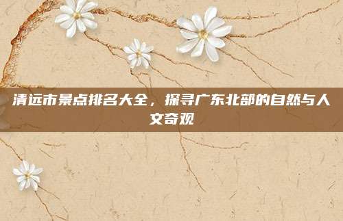 清远市景点排名大全,探寻广东北部的自然与人文奇观