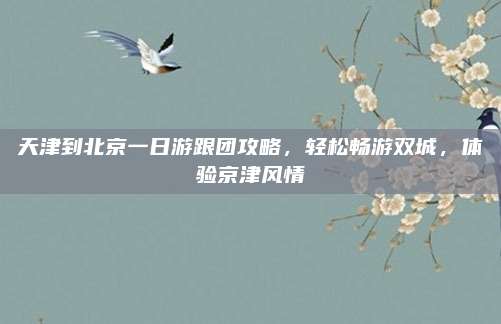 天津到北京一日游跟团攻略，轻松畅游双城，体验京津风情