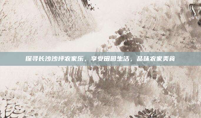 探寻长沙沙坪农家乐,享受田园生活,品味农家美食