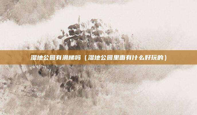 湿地公园有滑梯吗（湿地公园里面有什么好玩的）