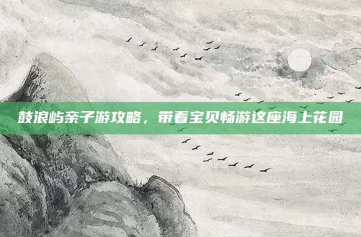 鼓浪屿亲子游攻略，带着宝贝畅游这座海上花园