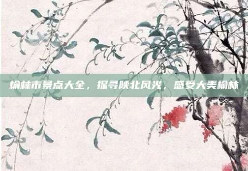 榆林市景点大全,探寻陕北风光,感受大美榆林