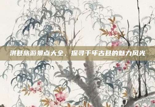 淇县旅游景点大全,探寻千年古县的魅力风光