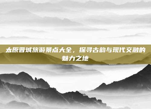 太原晋城旅游景点大全,探寻古韵与现代交融的魅力之地