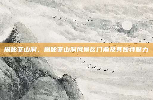 探秘菲山洞,揭秘菲山洞风景区门票及其独特魅力